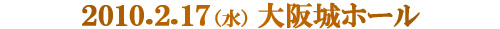 2010.2.17（水）大阪城ホール