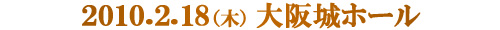 2010.2.18（木）大阪城ホール