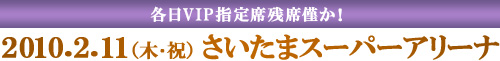 2010.2.11（木･祝）さいたまスーパーアリーナ