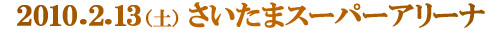 2010.2.13（土）さいたまスーパーアリーナ