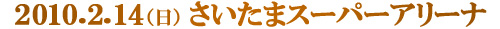 2010.2.14（日）さいたまスーパーアリーナ