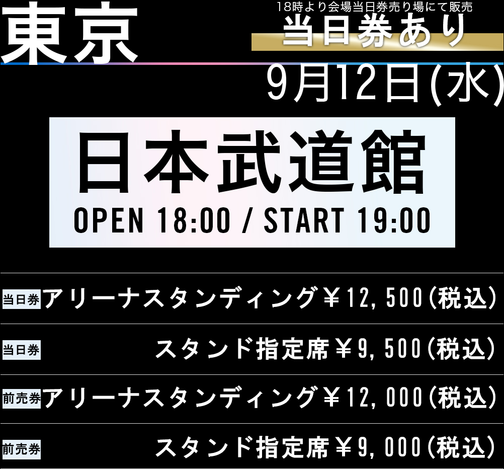 TOKYO 9.12.Wed 日本武道館 OPEN 18：00/ START 19：00 アリーナスタンディング￥11,000(税込) S指定席￥10,000(税込) A指定席￥9,000(税込)