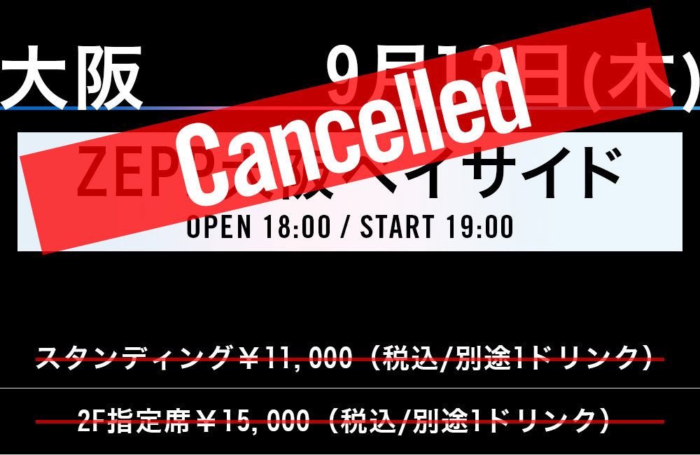 OSAKA 9.13.THU Zepp Osaka Bayside OPEN 18：00/ START 19：00 スタンディング￥11,000（税込/別途1ドリンク） 2F指定席￥12,000（税込/別途1ドリンク）