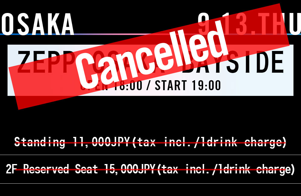 OSAKA 9.13.THU Zepp Osaka Bayside OPEN 18：00/ START 19：00 スタンディング￥11,000（税込/別途1ドリンク） 2F指定席￥12,000（税込/別途1ドリンク）