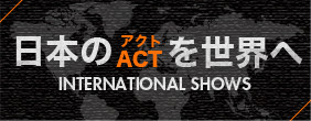 日本のACT(アクト)を世界へ INTERNATIONAL SHOW